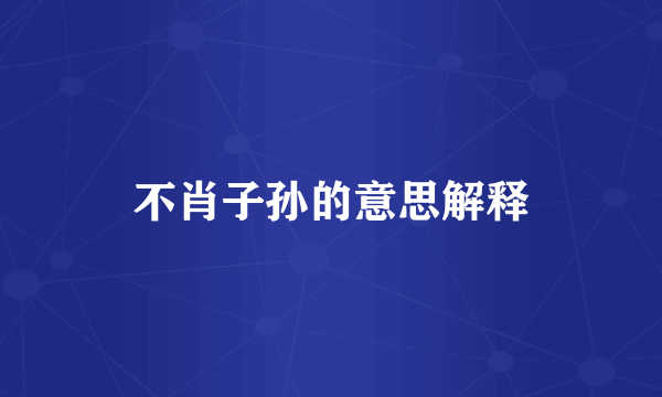 不肖子孙的意思解释