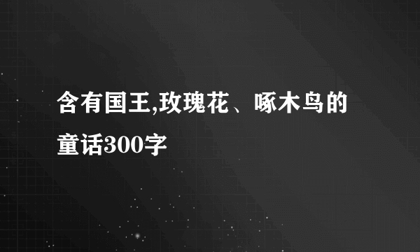 含有国王,玫瑰花、啄木鸟的童话300字