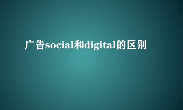 广告social和digital的区别
