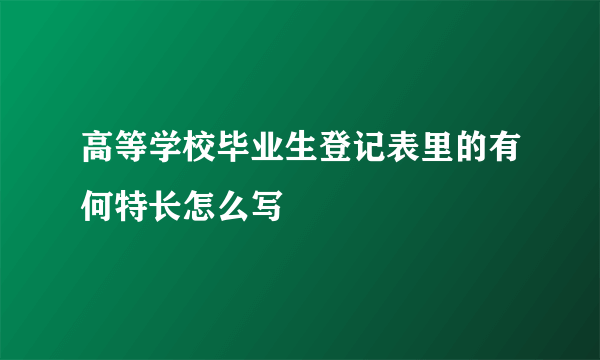 高等学校毕业生登记表里的有何特长怎么写