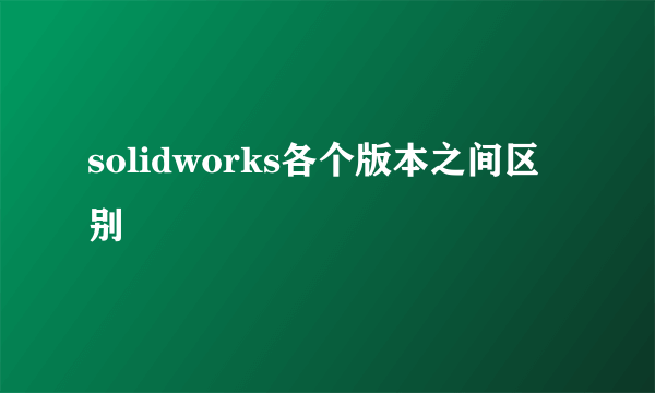 solidworks各个版本之间区别