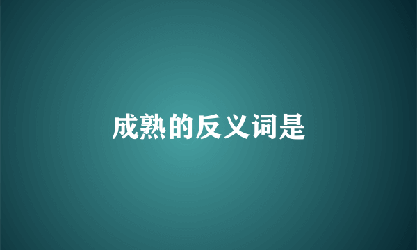 成熟的反义词是