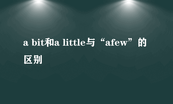 a bit和a little与“afew”的区别