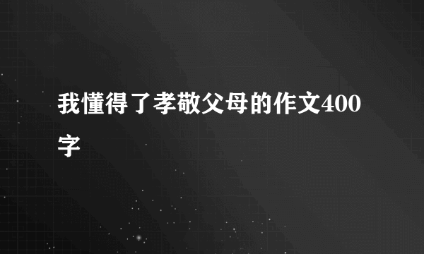 我懂得了孝敬父母的作文400字