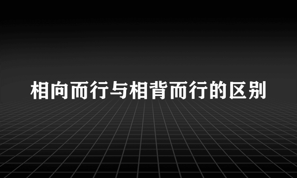 相向而行与相背而行的区别