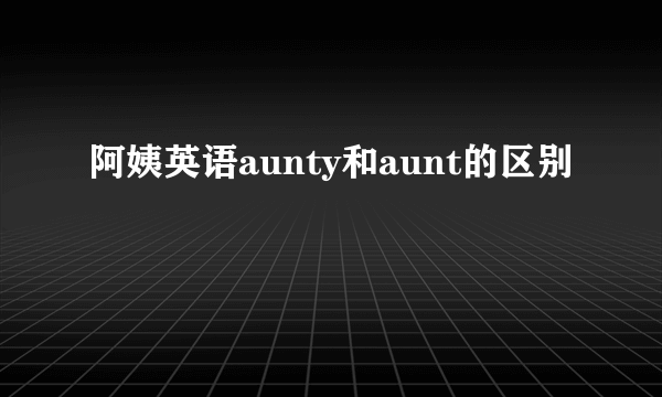阿姨英语aunty和aunt的区别