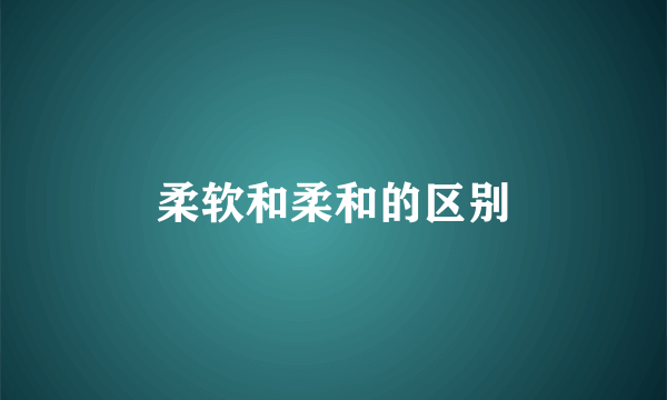 柔软和柔和的区别