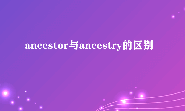 ancestor与ancestry的区别