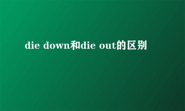 die down和die out的区别