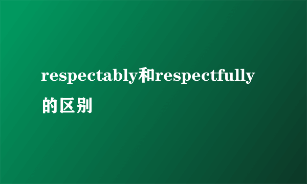 respectably和respectfully的区别