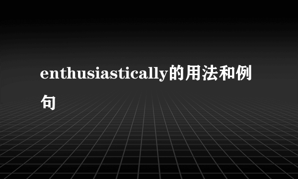 enthusiastically的用法和例句