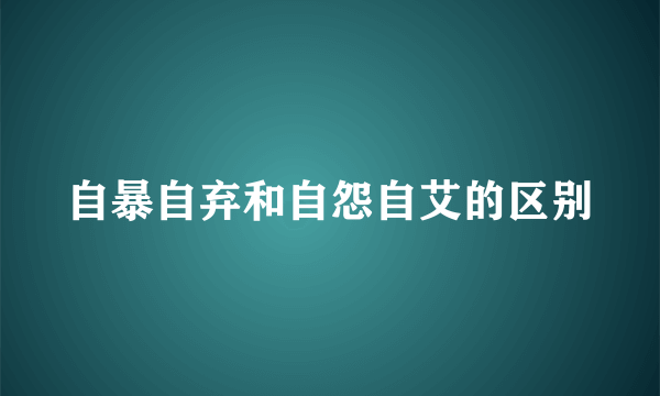 自暴自弃和自怨自艾的区别