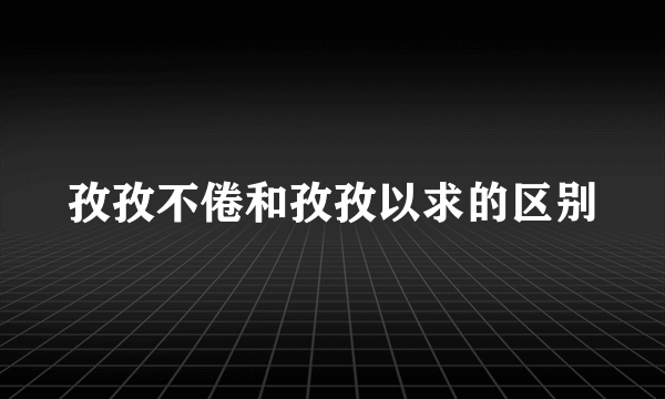 孜孜不倦和孜孜以求的区别