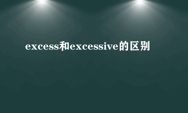 excess和excessive的区别