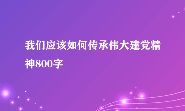 我们应该如何传承伟大建党精神800字