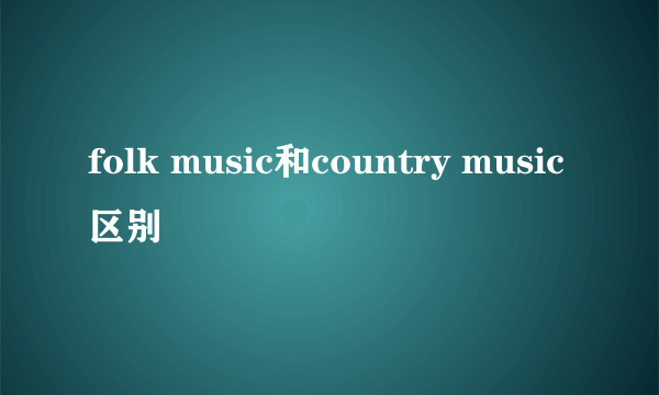 folk music和country music区别