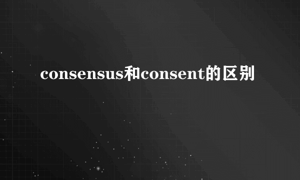 consensus和consent的区别