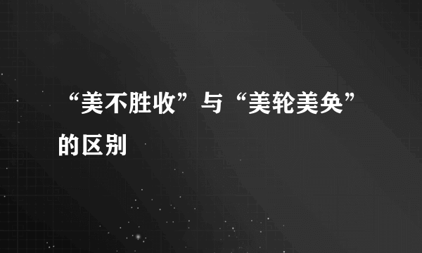 “美不胜收”与“美轮美奂”的区别