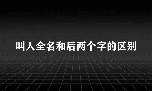 叫人全名和后两个字的区别