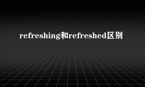 refreshing和refreshed区别