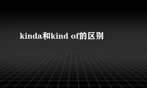 kinda和kind of的区别