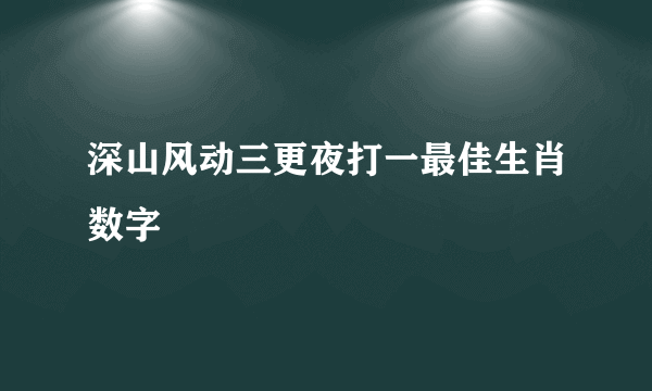 深山风动三更夜打一最佳生肖数字