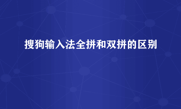 搜狗输入法全拼和双拼的区别