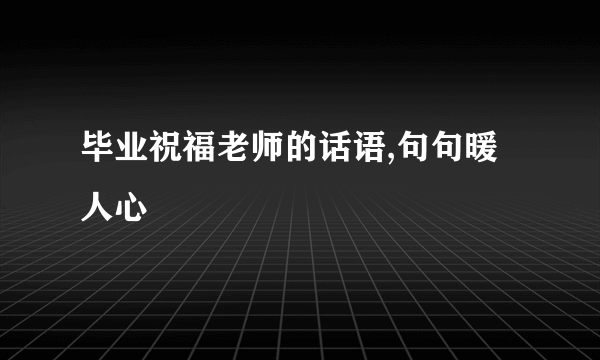 毕业祝福老师的话语,句句暖人心