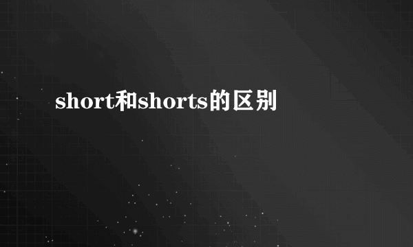 short和shorts的区别