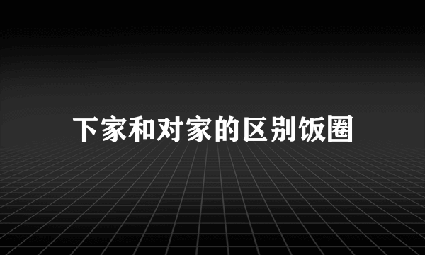下家和对家的区别饭圈