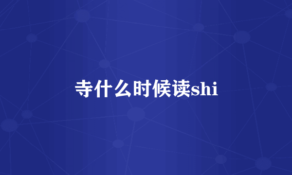 寺什么时候读shi
