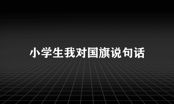 小学生我对国旗说句话