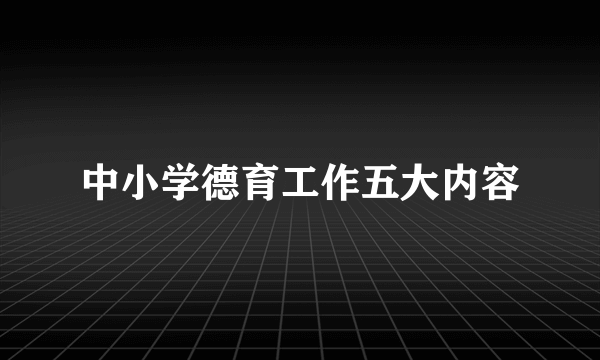 中小学德育工作五大内容