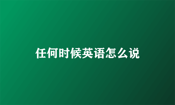 任何时候英语怎么说