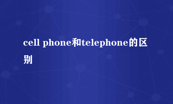 cell phone和telephone的区别