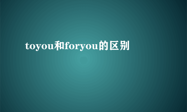 toyou和foryou的区别