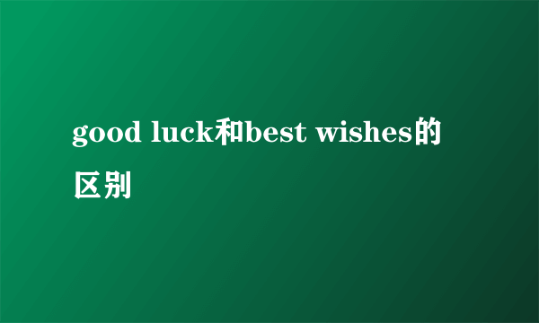 good luck和best wishes的区别
