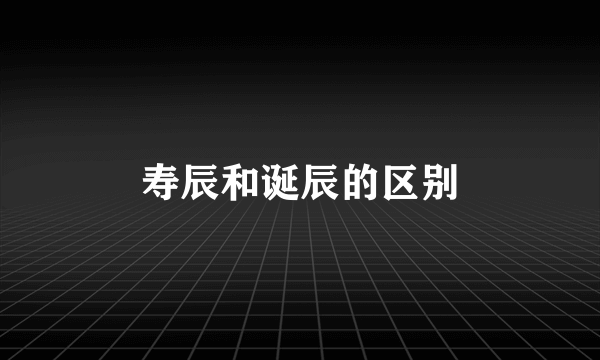 寿辰和诞辰的区别