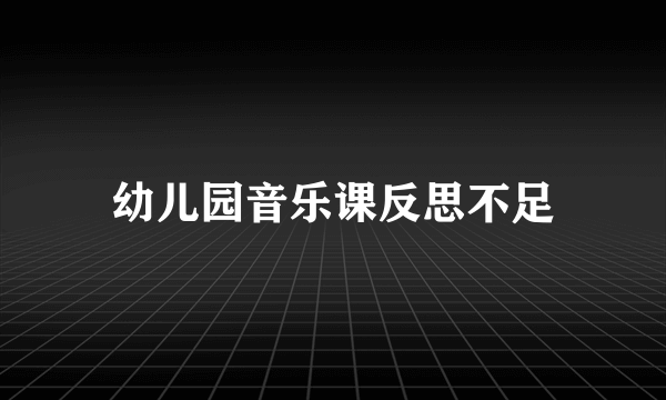 幼儿园音乐课反思不足