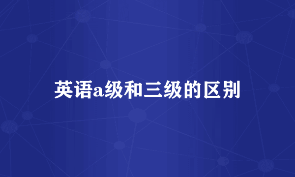 英语a级和三级的区别
