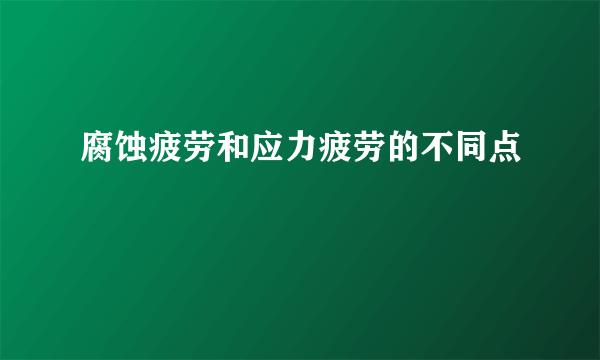 腐蚀疲劳和应力疲劳的不同点
