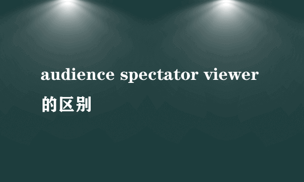 audience spectator viewer的区别
