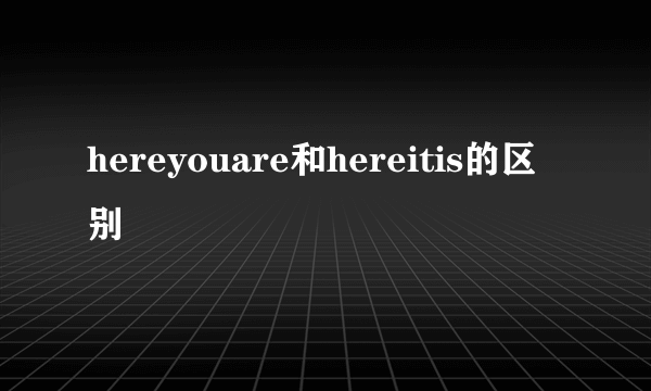 hereyouare和hereitis的区别