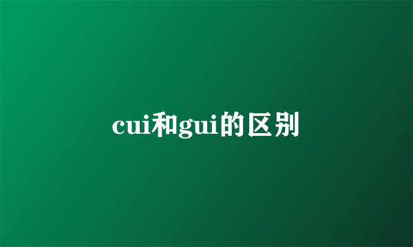 cui和gui的区别
