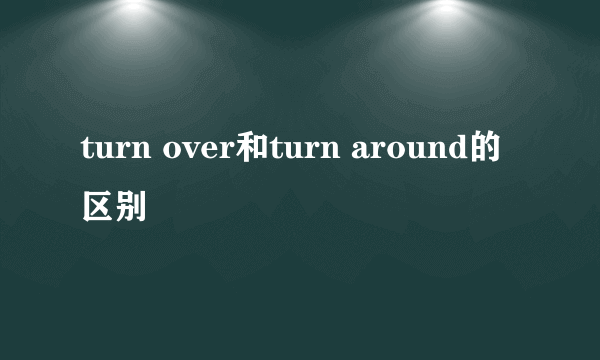 turn over和turn around的区别