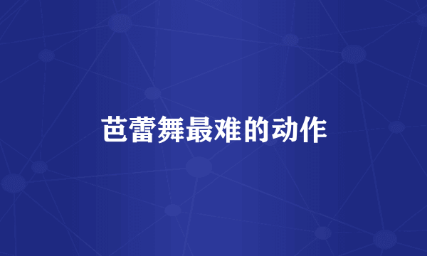 芭蕾舞最难的动作