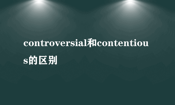 controversial和contentious的区别