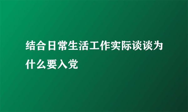 结合日常生活工作实际谈谈为什么要入党