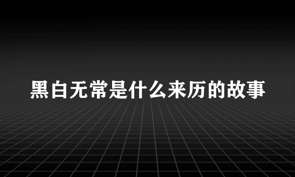 黑白无常是什么来历的故事