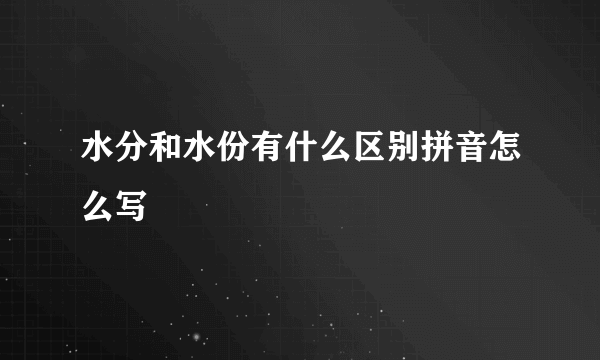 水分和水份有什么区别拼音怎么写